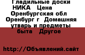 Гладильные доски НИКА › Цена ­ 499 - Оренбургская обл., Оренбург г. Домашняя утварь и предметы быта » Другое   